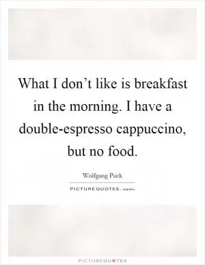 What I don’t like is breakfast in the morning. I have a double-espresso cappuccino, but no food Picture Quote #1