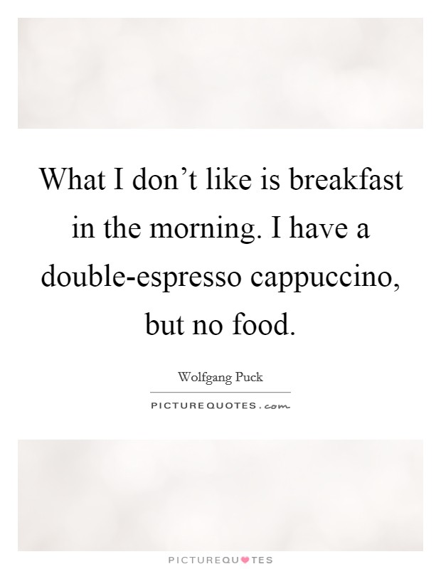 What I don't like is breakfast in the morning. I have a double-espresso cappuccino, but no food Picture Quote #1