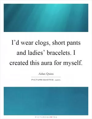I’d wear clogs, short pants and ladies’ bracelets. I created this aura for myself Picture Quote #1