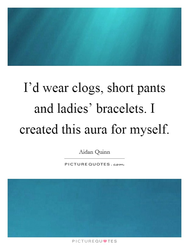I'd wear clogs, short pants and ladies' bracelets. I created this aura for myself Picture Quote #1