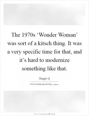 The 1970s ‘Wonder Woman’ was sort of a kitsch thing. It was a very specific time for that, and it’s hard to modernize something like that Picture Quote #1