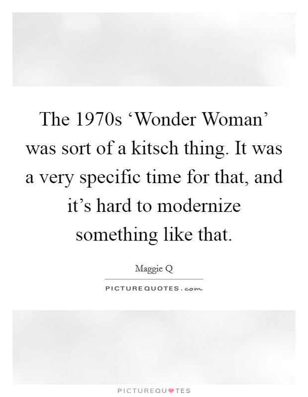 The 1970s ‘Wonder Woman' was sort of a kitsch thing. It was a very specific time for that, and it's hard to modernize something like that Picture Quote #1
