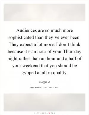 Audiences are so much more sophisticated than they’ve ever been. They expect a lot more. I don’t think because it’s an hour of your Thursday night rather than an hour and a half of your weekend that you should be gypped at all in quality Picture Quote #1