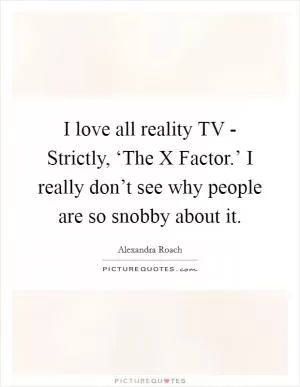 I love all reality TV - Strictly, ‘The X Factor.’ I really don’t see why people are so snobby about it Picture Quote #1