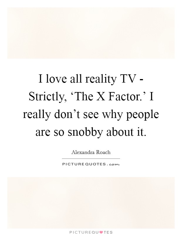 I love all reality TV - Strictly, ‘The X Factor.' I really don't see why people are so snobby about it Picture Quote #1