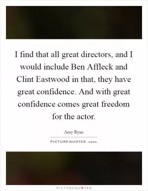 I find that all great directors, and I would include Ben Affleck and Clint Eastwood in that, they have great confidence. And with great confidence comes great freedom for the actor Picture Quote #1