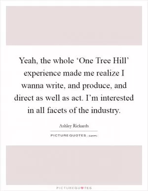 Yeah, the whole ‘One Tree Hill’ experience made me realize I wanna write, and produce, and direct as well as act. I’m interested in all facets of the industry Picture Quote #1