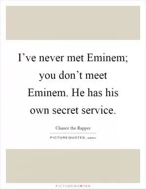 I’ve never met Eminem; you don’t meet Eminem. He has his own secret service Picture Quote #1