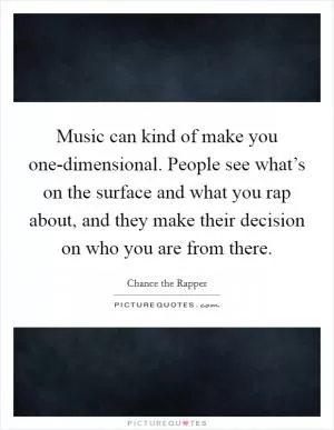 Music can kind of make you one-dimensional. People see what’s on the surface and what you rap about, and they make their decision on who you are from there Picture Quote #1