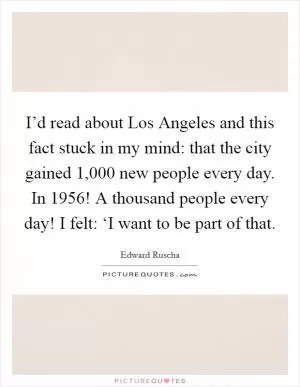 I’d read about Los Angeles and this fact stuck in my mind: that the city gained 1,000 new people every day. In 1956! A thousand people every day! I felt: ‘I want to be part of that Picture Quote #1