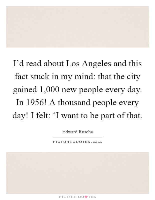 I'd read about Los Angeles and this fact stuck in my mind: that the city gained 1,000 new people every day. In 1956! A thousand people every day! I felt: ‘I want to be part of that Picture Quote #1