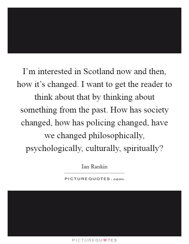 I'm interested in Scotland now and then, how it's changed. I want to get the reader to think about that by thinking about something from the past. How has society changed, how has policing changed, have we changed philosophically, psychologically, culturally, spiritually? Picture Quote #1