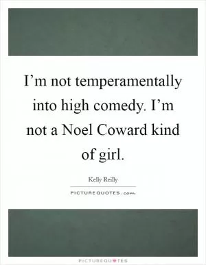 I’m not temperamentally into high comedy. I’m not a Noel Coward kind of girl Picture Quote #1