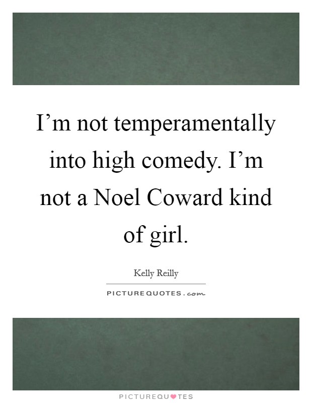 I'm not temperamentally into high comedy. I'm not a Noel Coward kind of girl Picture Quote #1