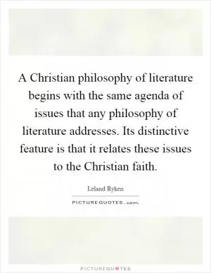 A Christian philosophy of literature begins with the same agenda of issues that any philosophy of literature addresses. Its distinctive feature is that it relates these issues to the Christian faith Picture Quote #1