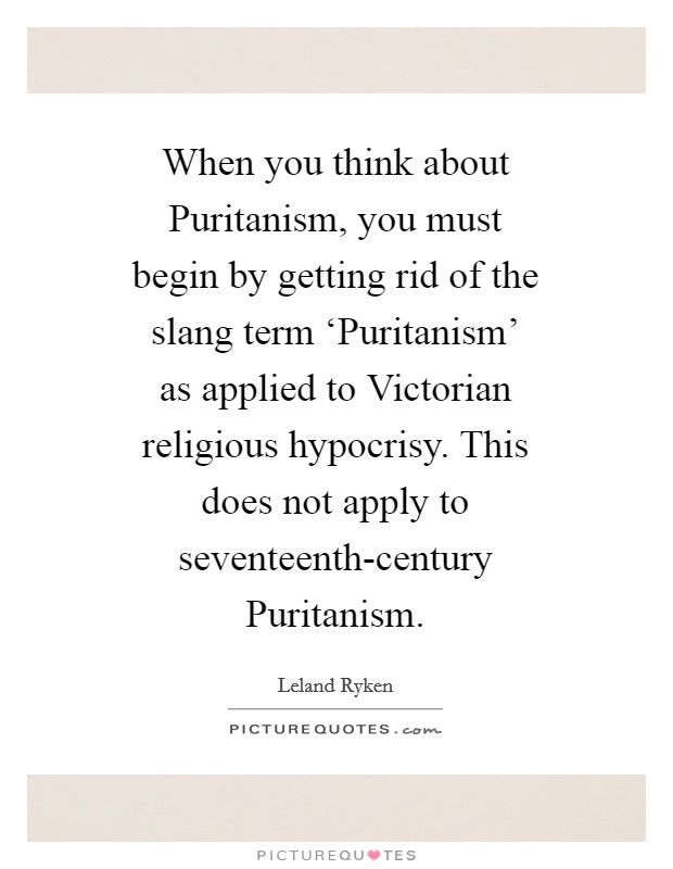 When you think about Puritanism, you must begin by getting rid of the slang term ‘Puritanism' as applied to Victorian religious hypocrisy. This does not apply to seventeenth-century Puritanism Picture Quote #1