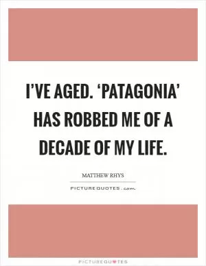 I’ve aged. ‘Patagonia’ has robbed me of a decade of my life Picture Quote #1