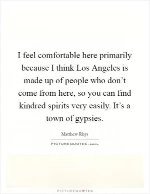 I feel comfortable here primarily because I think Los Angeles is made up of people who don’t come from here, so you can find kindred spirits very easily. It’s a town of gypsies Picture Quote #1