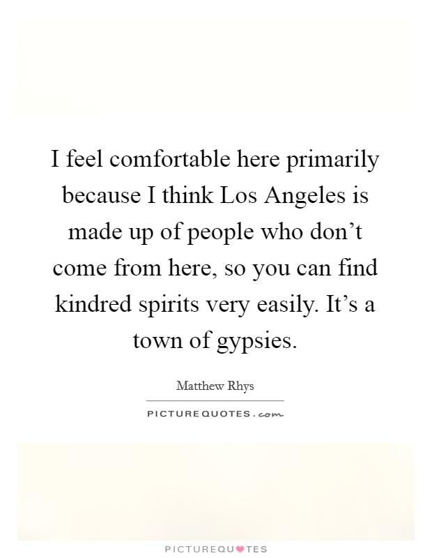 I feel comfortable here primarily because I think Los Angeles is made up of people who don't come from here, so you can find kindred spirits very easily. It's a town of gypsies Picture Quote #1