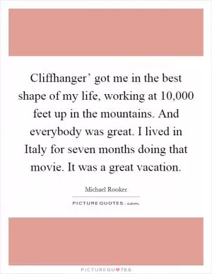 Cliffhanger’ got me in the best shape of my life, working at 10,000 feet up in the mountains. And everybody was great. I lived in Italy for seven months doing that movie. It was a great vacation Picture Quote #1