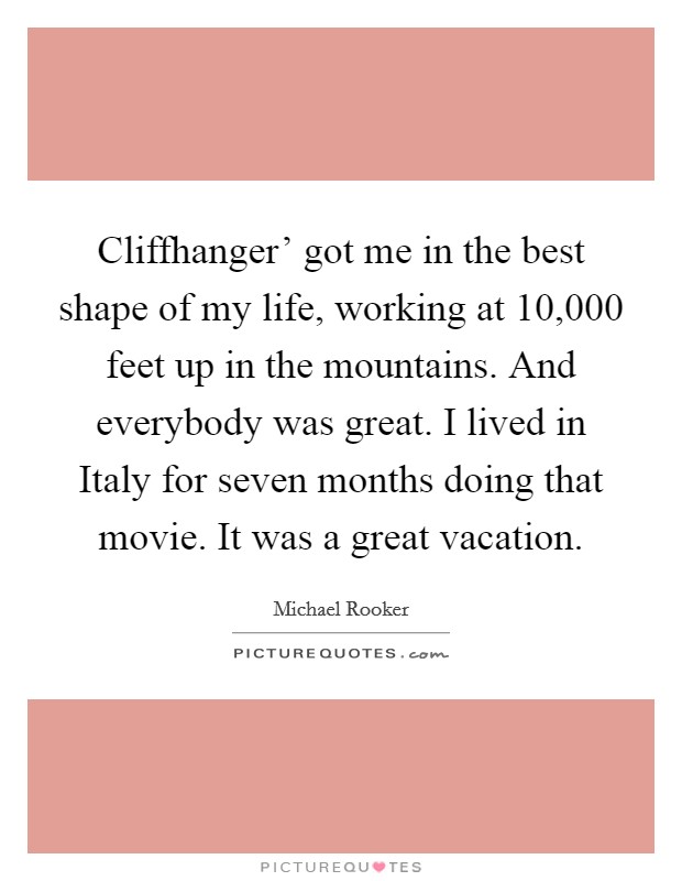 Cliffhanger' got me in the best shape of my life, working at 10,000 feet up in the mountains. And everybody was great. I lived in Italy for seven months doing that movie. It was a great vacation Picture Quote #1