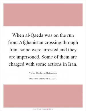 When al-Qaeda was on the run from Afghanistan crossing through Iran, some were arrested and they are imprisoned. Some of them are charged with some actions in Iran Picture Quote #1