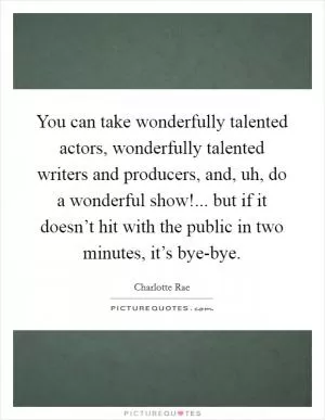 You can take wonderfully talented actors, wonderfully talented writers and producers, and, uh, do a wonderful show!... but if it doesn’t hit with the public in two minutes, it’s bye-bye Picture Quote #1