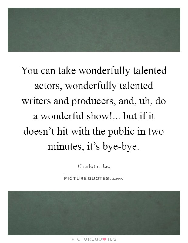 You can take wonderfully talented actors, wonderfully talented writers and producers, and, uh, do a wonderful show!... but if it doesn't hit with the public in two minutes, it's bye-bye Picture Quote #1