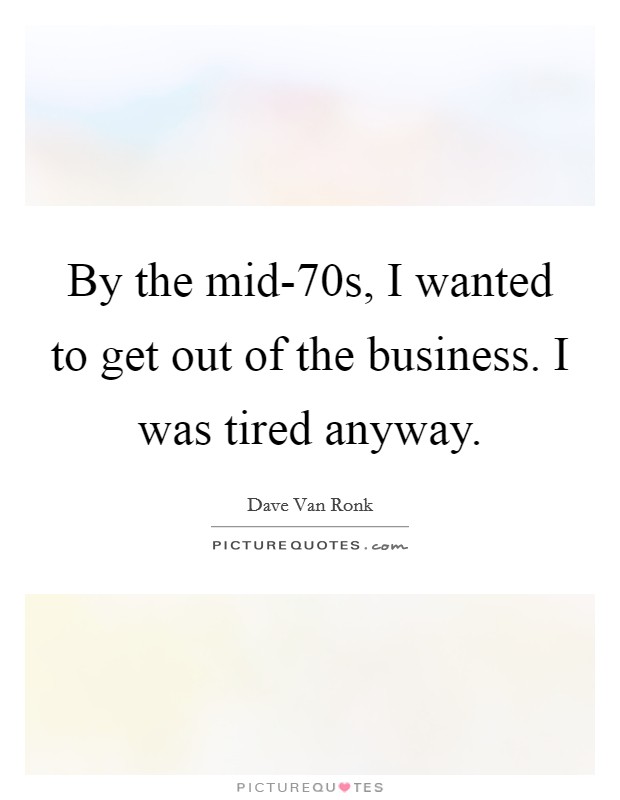 By the mid-70s, I wanted to get out of the business. I was tired anyway Picture Quote #1