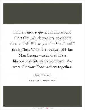 I did a dance sequence in my second short film, which was my best short film, called ‘Hairway to the Stars,’ and I think Chris Wink, the founder of Blue Man Group, was in that. It’s a black-and-white dance sequence. We were Glorious Food waiters together Picture Quote #1