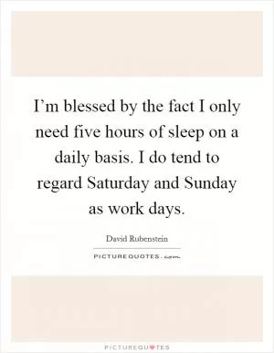 I’m blessed by the fact I only need five hours of sleep on a daily basis. I do tend to regard Saturday and Sunday as work days Picture Quote #1