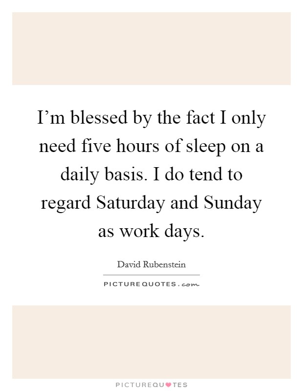 I'm blessed by the fact I only need five hours of sleep on a daily basis. I do tend to regard Saturday and Sunday as work days Picture Quote #1