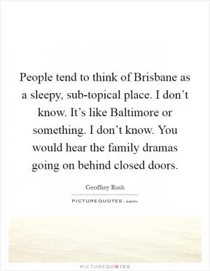 People tend to think of Brisbane as a sleepy, sub-topical place. I don’t know. It’s like Baltimore or something. I don’t know. You would hear the family dramas going on behind closed doors Picture Quote #1