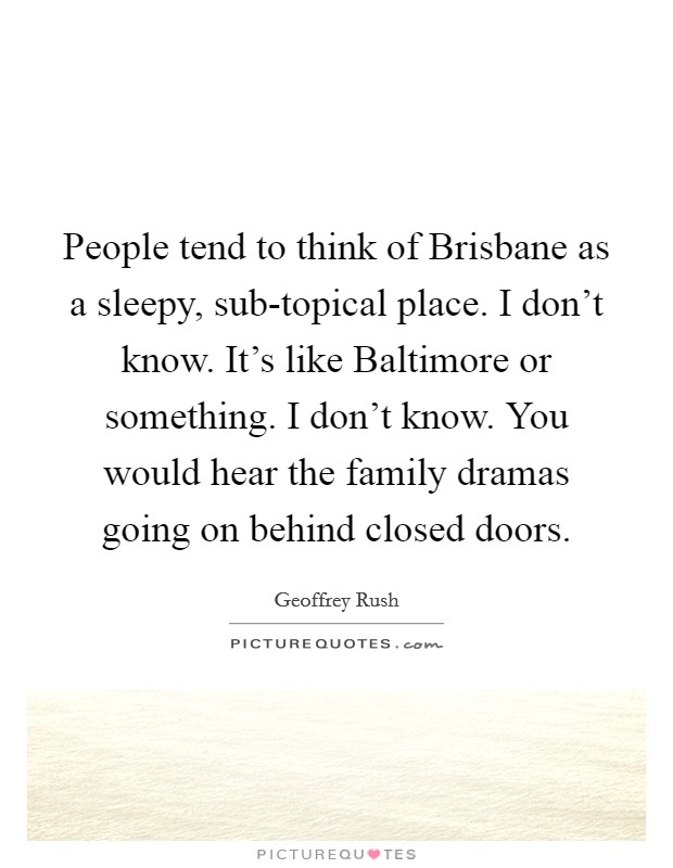 People tend to think of Brisbane as a sleepy, sub-topical place. I don't know. It's like Baltimore or something. I don't know. You would hear the family dramas going on behind closed doors Picture Quote #1
