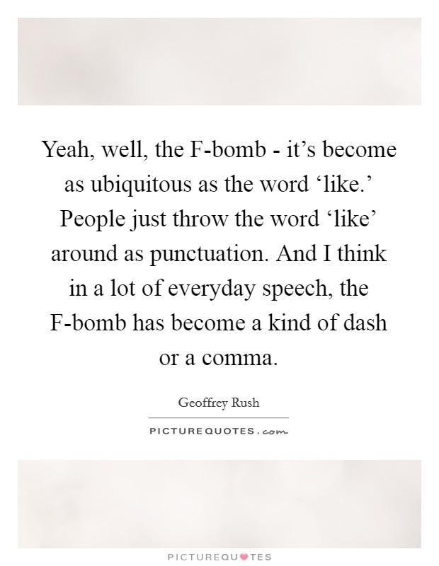 Yeah, well, the F-bomb - it's become as ubiquitous as the word ‘like.' People just throw the word ‘like' around as punctuation. And I think in a lot of everyday speech, the F-bomb has become a kind of dash or a comma Picture Quote #1