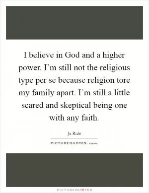 I believe in God and a higher power. I’m still not the religious type per se because religion tore my family apart. I’m still a little scared and skeptical being one with any faith Picture Quote #1