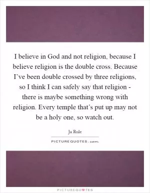 I believe in God and not religion, because I believe religion is the double cross. Because I’ve been double crossed by three religions, so I think I can safely say that religion - there is maybe something wrong with religion. Every temple that’s put up may not be a holy one, so watch out Picture Quote #1