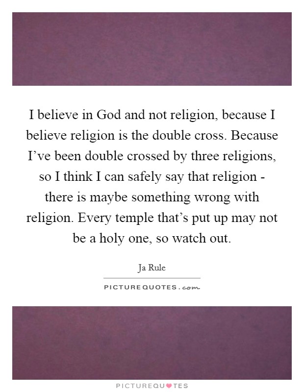 I believe in God and not religion, because I believe religion is the double cross. Because I've been double crossed by three religions, so I think I can safely say that religion - there is maybe something wrong with religion. Every temple that's put up may not be a holy one, so watch out Picture Quote #1