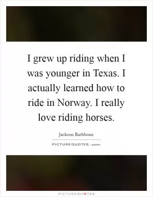 I grew up riding when I was younger in Texas. I actually learned how to ride in Norway. I really love riding horses Picture Quote #1