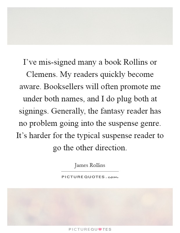 I've mis-signed many a book Rollins or Clemens. My readers quickly become aware. Booksellers will often promote me under both names, and I do plug both at signings. Generally, the fantasy reader has no problem going into the suspense genre. It's harder for the typical suspense reader to go the other direction Picture Quote #1