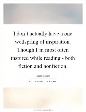 I don’t actually have a one wellspring of inspiration. Though I’m most often inspired while reading - both fiction and nonfiction Picture Quote #1