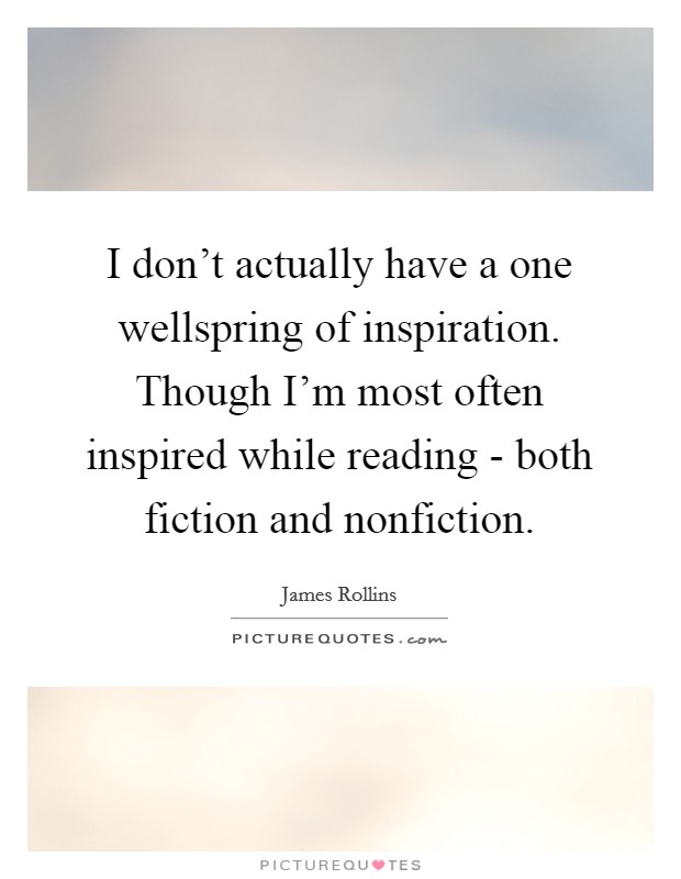 I don't actually have a one wellspring of inspiration. Though I'm most often inspired while reading - both fiction and nonfiction Picture Quote #1