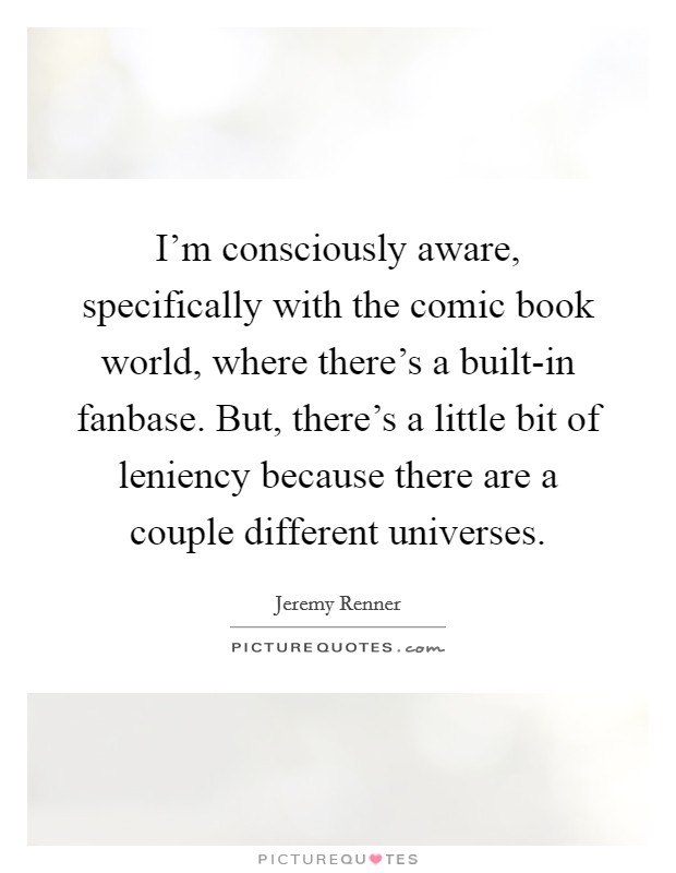 I'm consciously aware, specifically with the comic book world, where there's a built-in fanbase. But, there's a little bit of leniency because there are a couple different universes Picture Quote #1