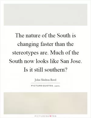 The nature of the South is changing faster than the stereotypes are. Much of the South now looks like San Jose. Is it still southern? Picture Quote #1
