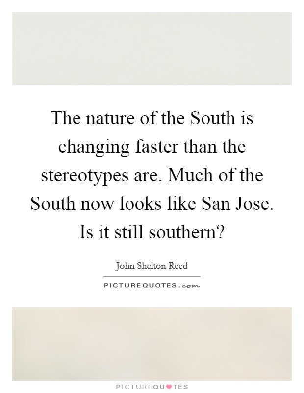 The nature of the South is changing faster than the stereotypes are. Much of the South now looks like San Jose. Is it still southern? Picture Quote #1
