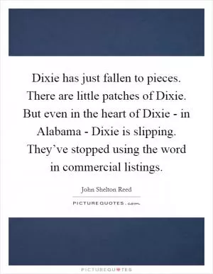 Dixie has just fallen to pieces. There are little patches of Dixie. But even in the heart of Dixie - in Alabama - Dixie is slipping. They’ve stopped using the word in commercial listings Picture Quote #1