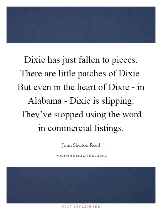 Dixie has just fallen to pieces. There are little patches of Dixie. But even in the heart of Dixie - in Alabama - Dixie is slipping. They've stopped using the word in commercial listings Picture Quote #1