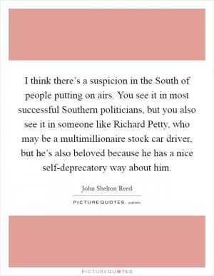 I think there’s a suspicion in the South of people putting on airs. You see it in most successful Southern politicians, but you also see it in someone like Richard Petty, who may be a multimillionaire stock car driver, but he’s also beloved because he has a nice self-deprecatory way about him Picture Quote #1