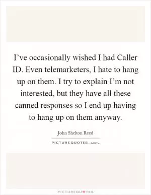 I’ve occasionally wished I had Caller ID. Even telemarketers, I hate to hang up on them. I try to explain I’m not interested, but they have all these canned responses so I end up having to hang up on them anyway Picture Quote #1
