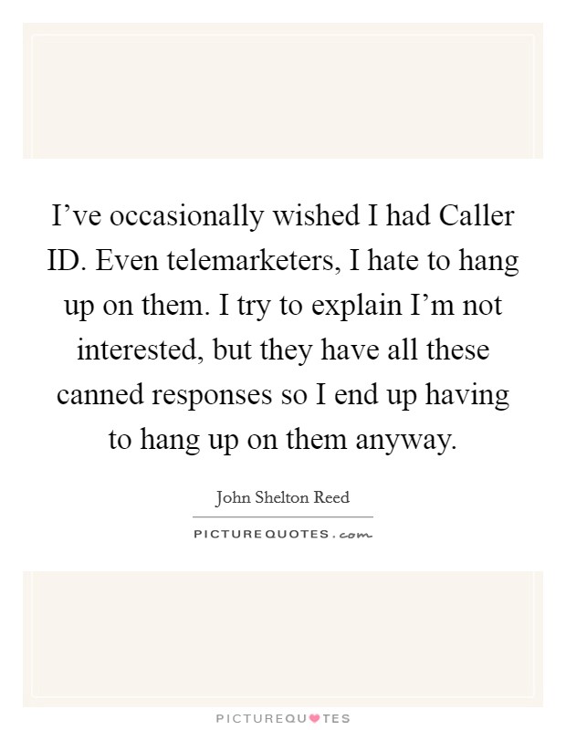 I've occasionally wished I had Caller ID. Even telemarketers, I hate to hang up on them. I try to explain I'm not interested, but they have all these canned responses so I end up having to hang up on them anyway Picture Quote #1